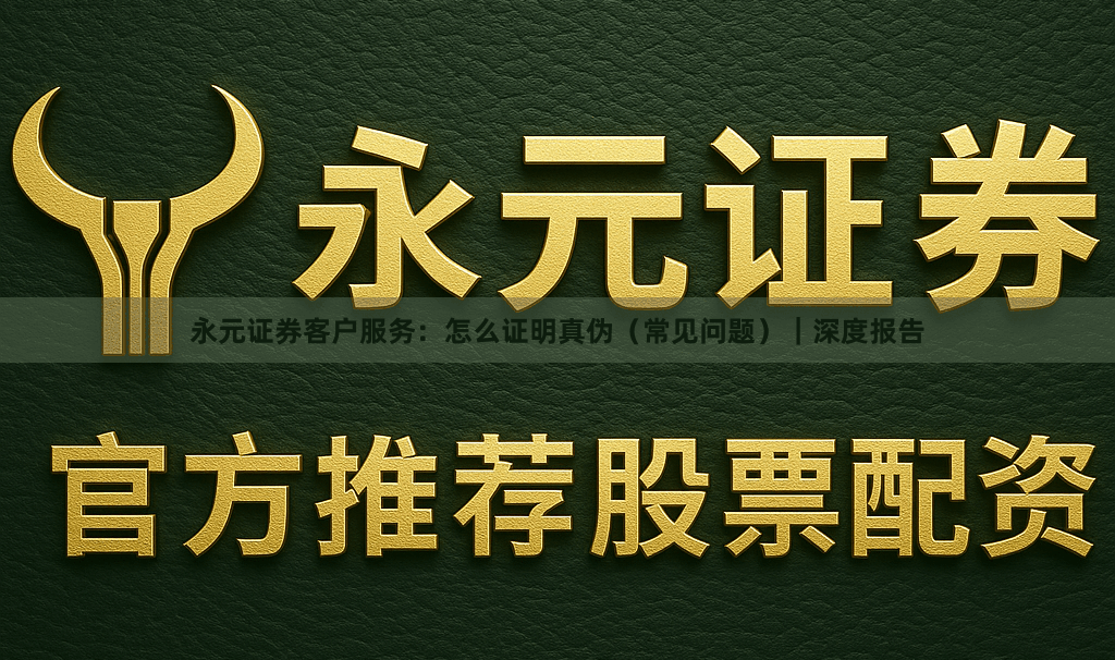 永元证券客户服务：怎么证明真伪（常见问题）｜深度报告