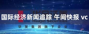 国际经济新闻追踪 午间快报 vc