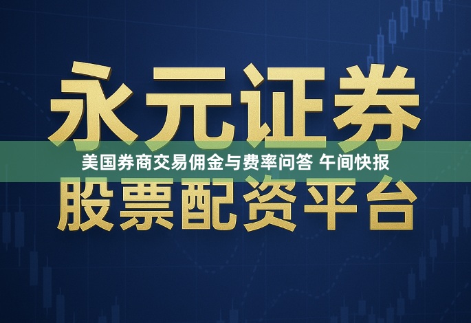 美国券商交易佣金与费率问答 午间快报