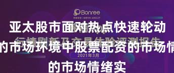 亚太股市面对热点快速轮动时期的市场环境中股票配资的市场情绪实