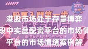 港股市场处于存量博弈格局的阶段中实盘配资平台的市场情绪案例解