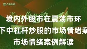 境内外股市在震荡市环境背景下中杠杆炒股的市场情绪案例解读