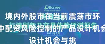 境内外股市在当前震荡市环境里中配资风险控制的产品设计机会与挑