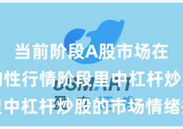 当前阶段A股市场在当前结构性行情阶段里中杠杆炒股的市场情绪操