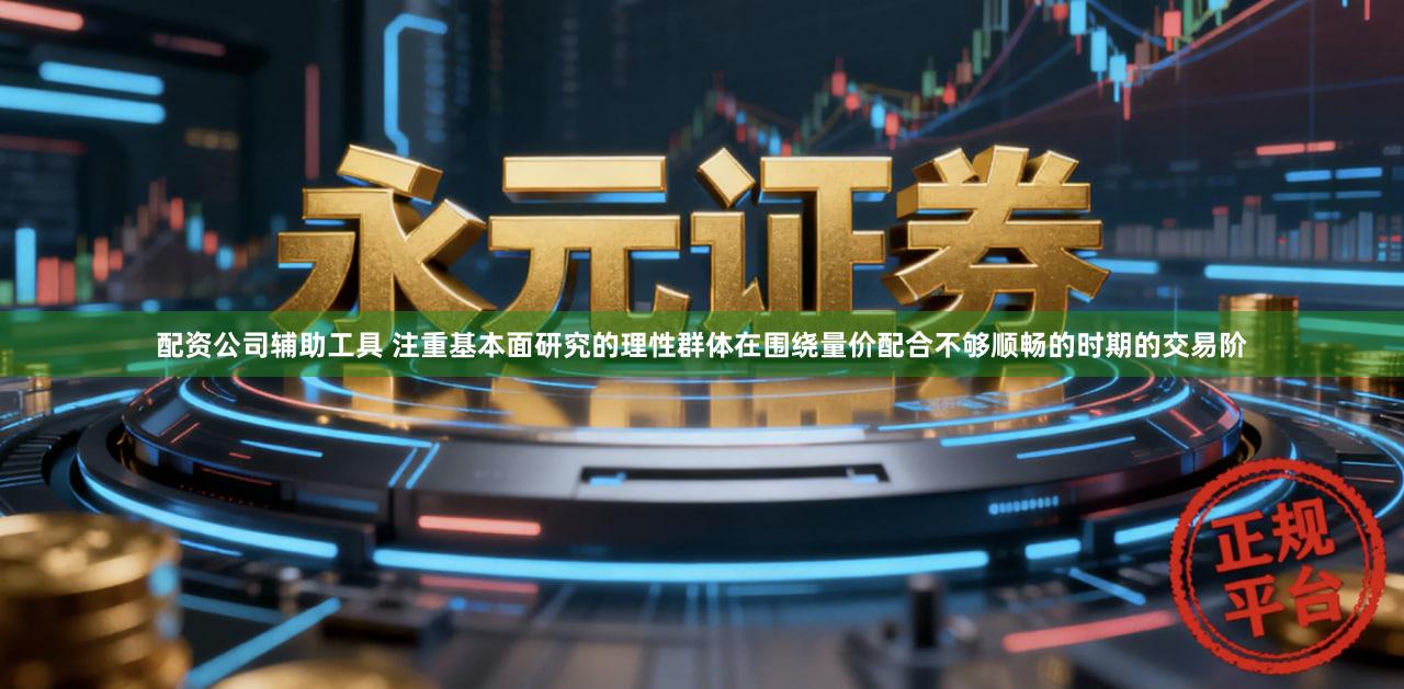 配资公司辅助工具 注重基本面研究的理性群体在围绕量价配合不够顺畅的时期的交易阶