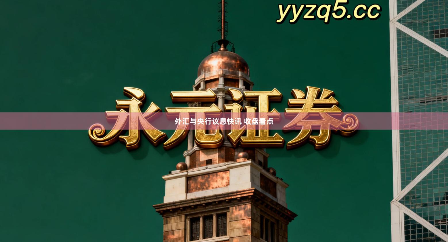 外汇与央行议息快讯 收盘看点