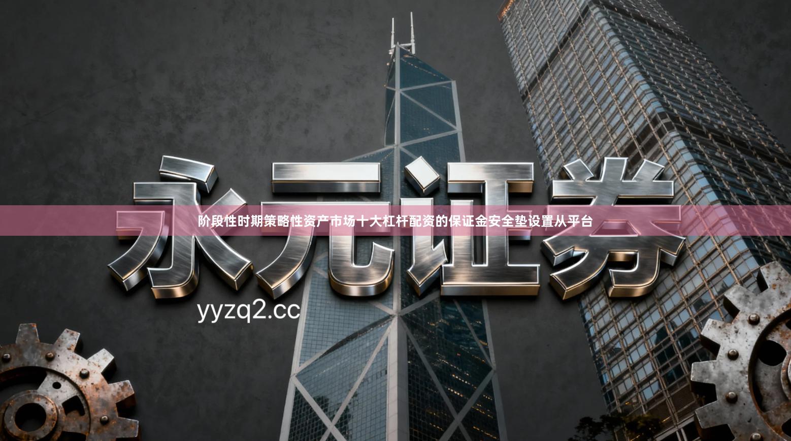 阶段性时期策略性资产市场十大杠杆配资的保证金安全垫设置从平台