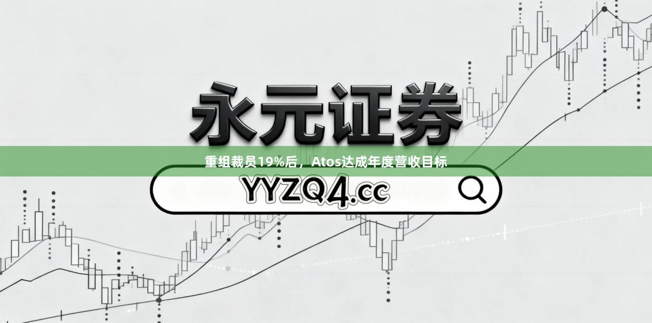 重组裁员19%后，Atos达成年度营收目标